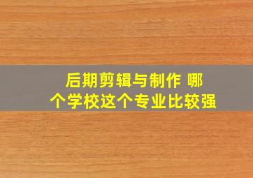 后期剪辑与制作 哪个学校这个专业比较强